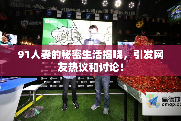 91人妻的秘密生活揭晓，引发网友热议和讨论！