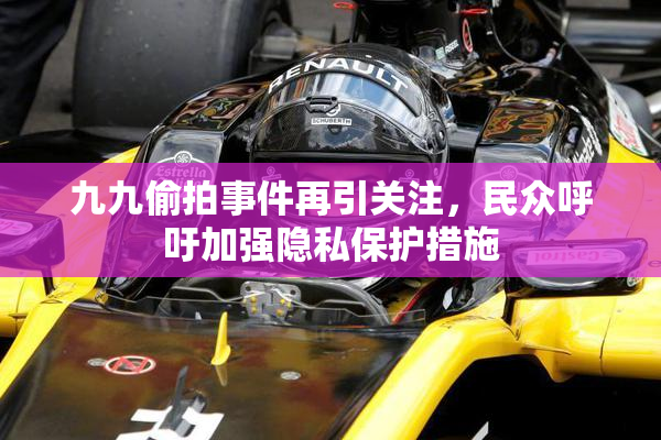 九九偷拍事件再引关注，民众呼吁加强隐私保护措施