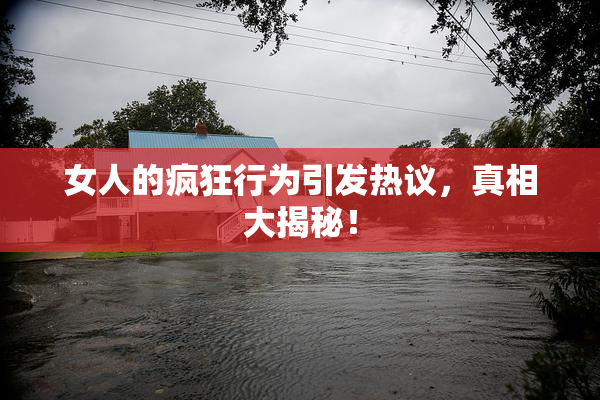 女人的疯狂行为引发热议，真相大揭秘！