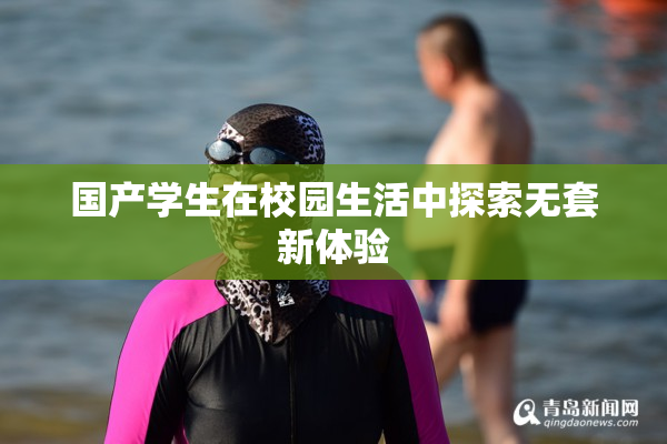 国产学生在校园生活中探索无套新体验