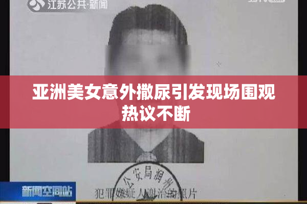 亚洲美女意外撒尿引发现场围观 热议不断