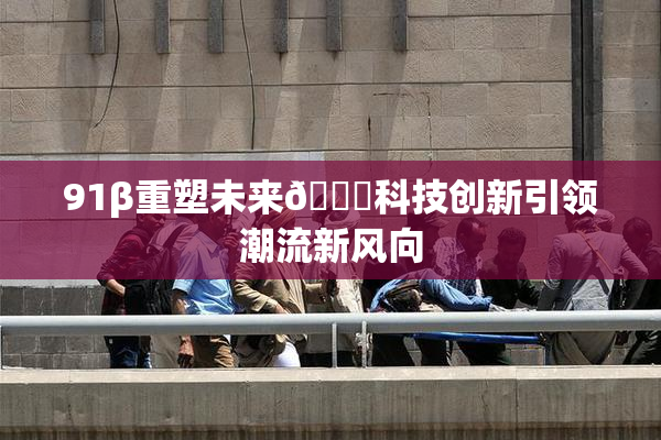 91β重塑未来🔞科技创新引领潮流新风向