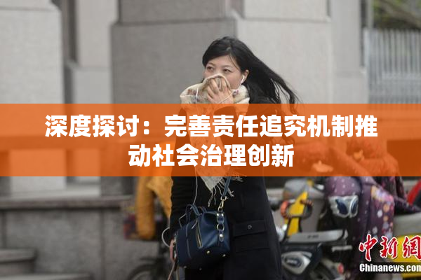 深度探讨：完善责任追究机制推动社会治理创新