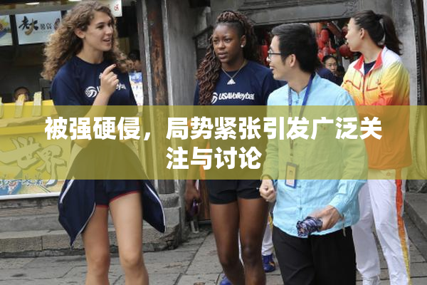 被强硬侵，局势紧张引发广泛关注与讨论