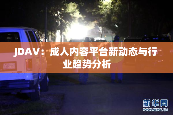 JDAV：成人内容平台新动态与行业趋势分析