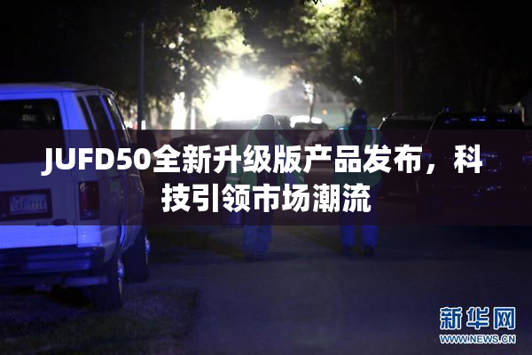JUFD50全新升级版产品发布，科技引领市场潮流