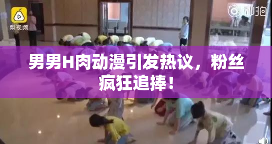 男男H肉动漫引发热议，粉丝疯狂追捧！