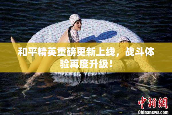 和平精英重磅更新上线，战斗体验再度升级！