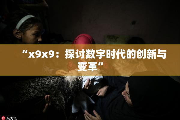 “x9x9：探讨数字时代的创新与变革”