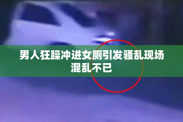 男人狂躁冲进女厕引发骚乱现场混乱不已