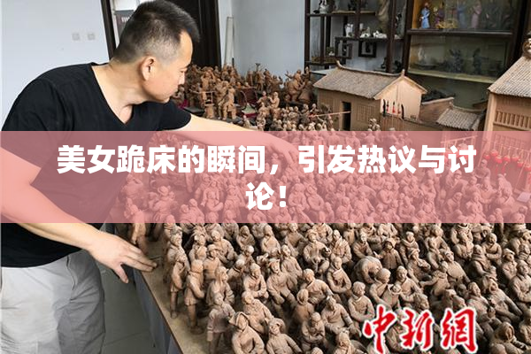 美女跪床的瞬间，引发热议与讨论！