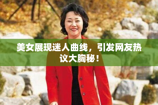 美女展现迷人曲线，引发网友热议大胸秘！