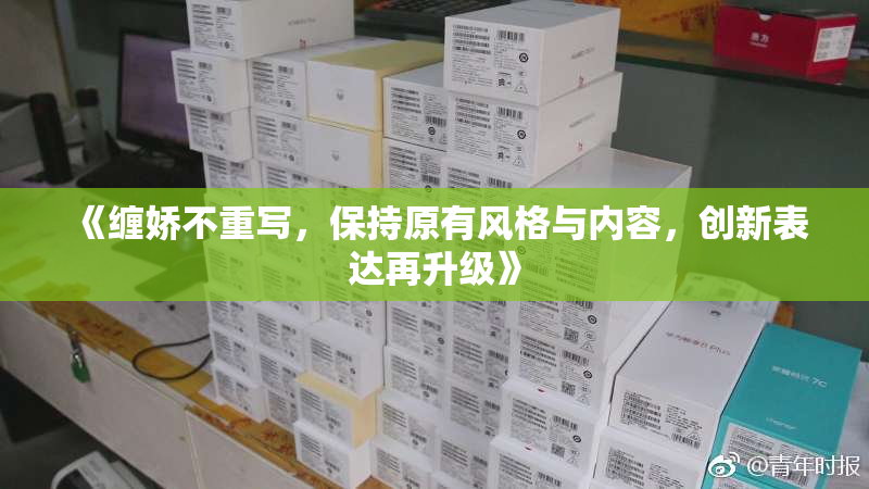 《缠娇不重写，保持原有风格与内容，创新表达再升级》