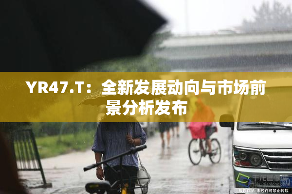 YR47.T：全新发展动向与市场前景分析发布