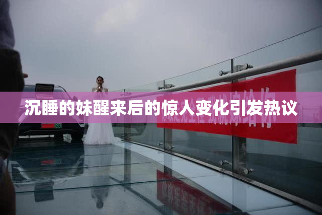 沉睡的妹醒来后的惊人变化引发热议