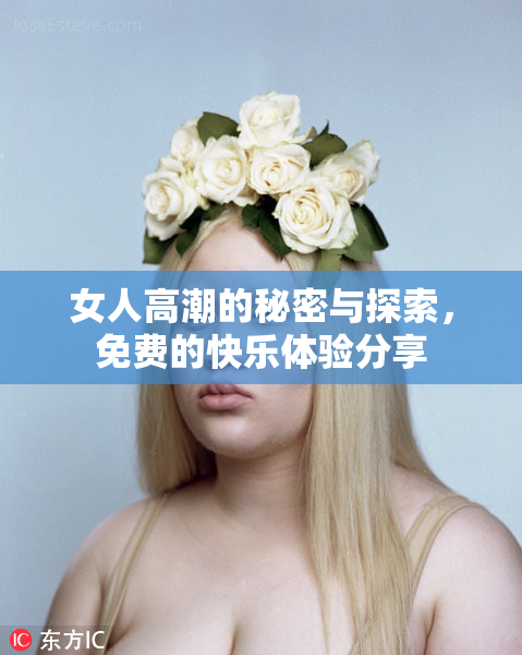 女人高潮的秘密与探索，免费的快乐体验分享