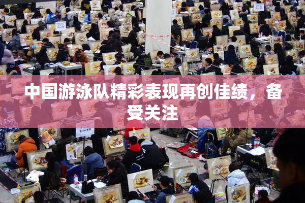 中国游泳队精彩表现再创佳绩，备受关注