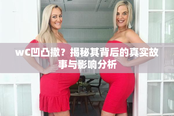 wC凹凸撒？揭秘其背后的真实故事与影响分析