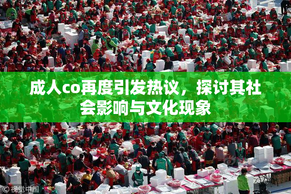 成人co再度引发热议，探讨其社会影响与文化现象