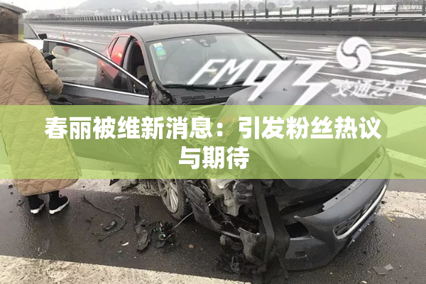 春丽被维新消息：引发粉丝热议与期待