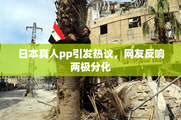日本真人pp引发热议，网友反响两极分化