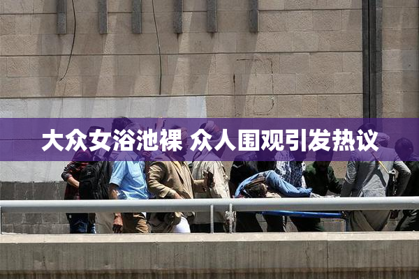 大众女浴池裸 众人围观引发热议