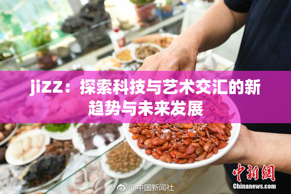 jiZZ：探索科技与艺术交汇的新趋势与未来发展