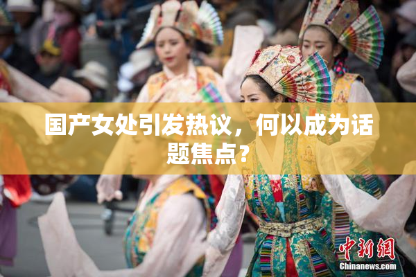 国产女处引发热议，何以成为话题焦点？