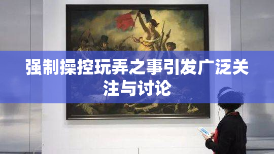 强制操控玩弄之事引发广泛关注与讨论