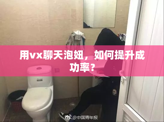 用vx聊天泡妞，如何提升成功率？