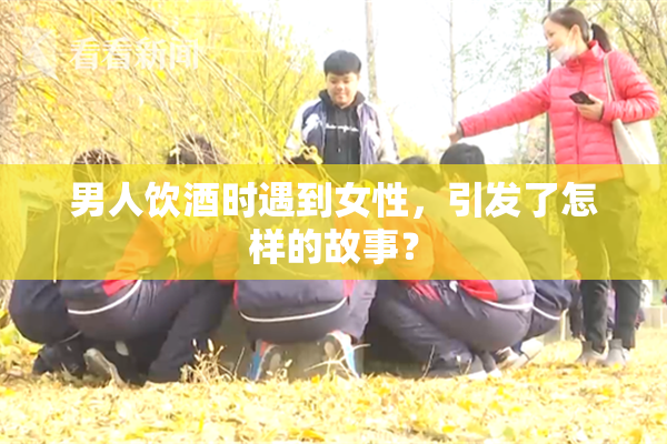 男人饮酒时遇到女性，引发了怎样的故事？