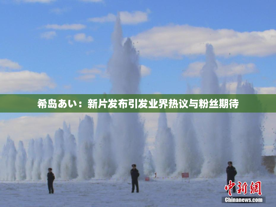 希岛あい：新片发布引发业界热议与粉丝期待