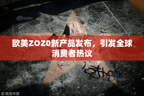 欧美ZOZ0新产品发布，引发全球消费者热议
