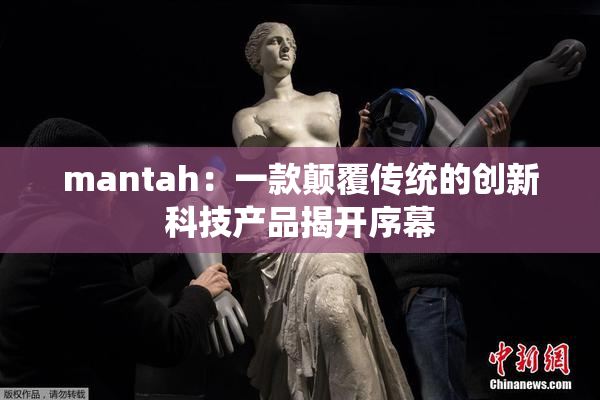 mantah：一款颠覆传统的创新科技产品揭开序幕