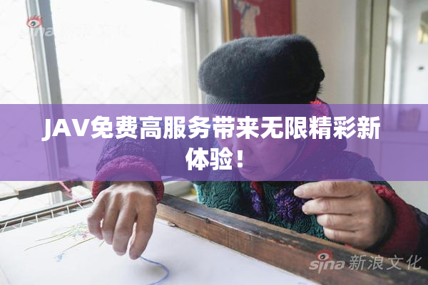 JAV免费高服务带来无限精彩新体验！