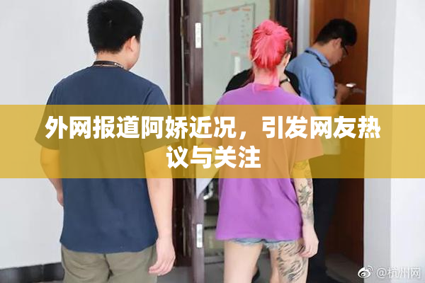 外网报道阿娇近况，引发网友热议与关注