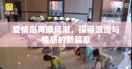 爱情岛再掀风潮，探寻浪漫与情感的新篇章