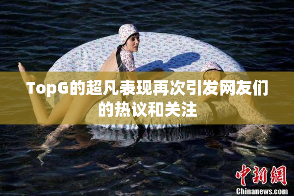 TopG的超凡表现再次引发网友们的热议和关注