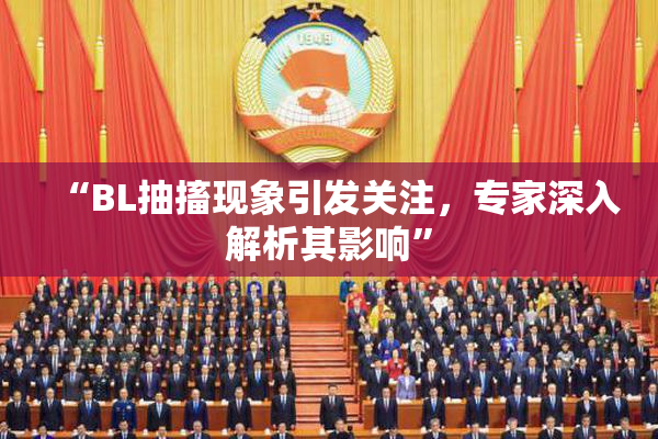“BL抽搐现象引发关注，专家深入解析其影响”