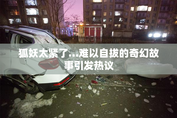 狐妖太紧了…难以自拔的奇幻故事引发热议