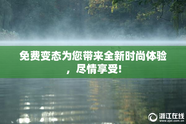 免费变态为您带来全新时尚体验，尽情享受!