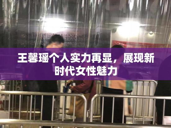 王馨瑶个人实力再显，展现新时代女性魅力