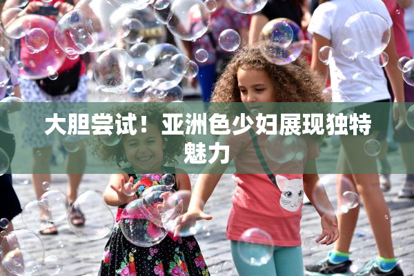 大胆尝试！亚洲色少妇展现独特魅力