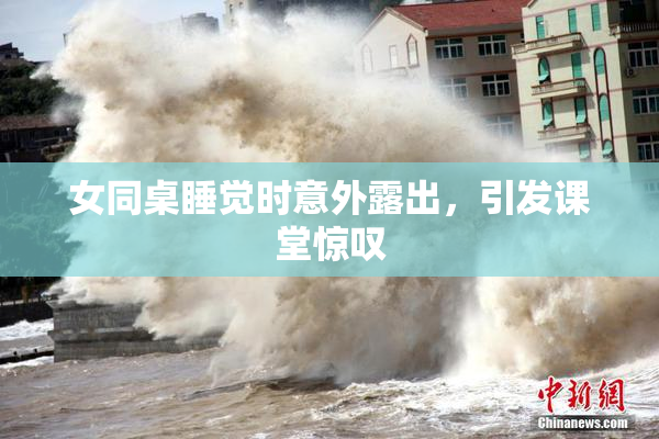 女同桌睡觉时意外露出，引发课堂惊叹