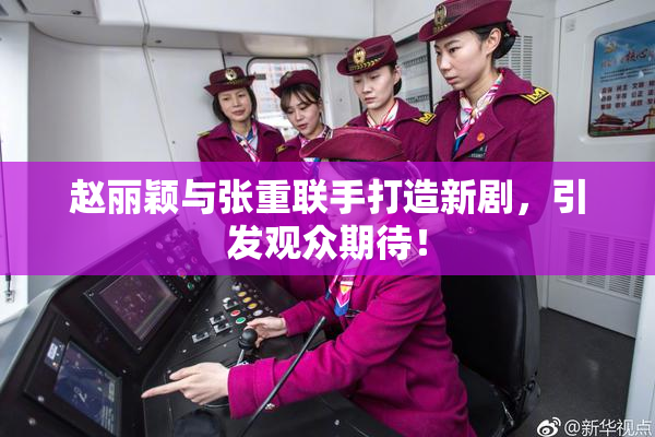 赵丽颖与张重联手打造新剧，引发观众期待！