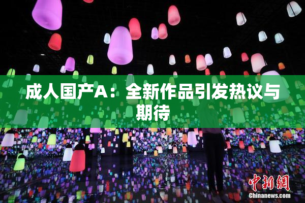 成人国产A：全新作品引发热议与期待