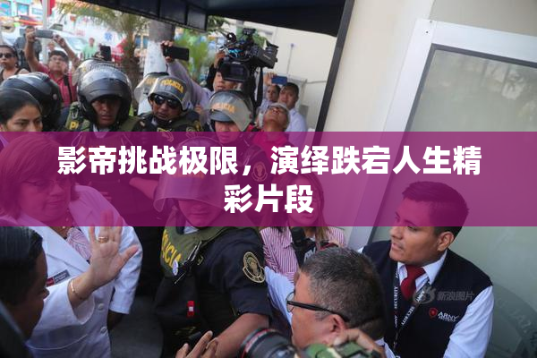 影帝挑战极限，演绎跌宕人生精彩片段