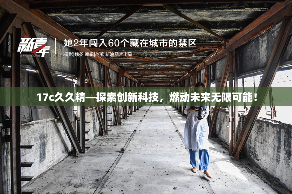17c久久精—探索创新科技，燃动未来无限可能！