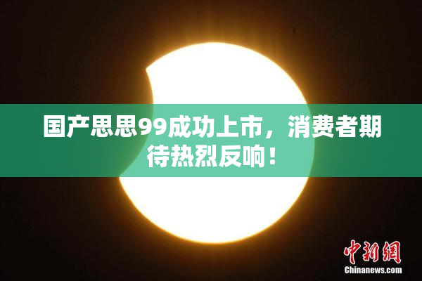 国产思思99成功上市，消费者期待热烈反响！