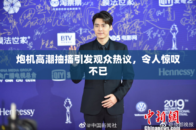 炮机高潮抽搐引发观众热议，令人惊叹不已